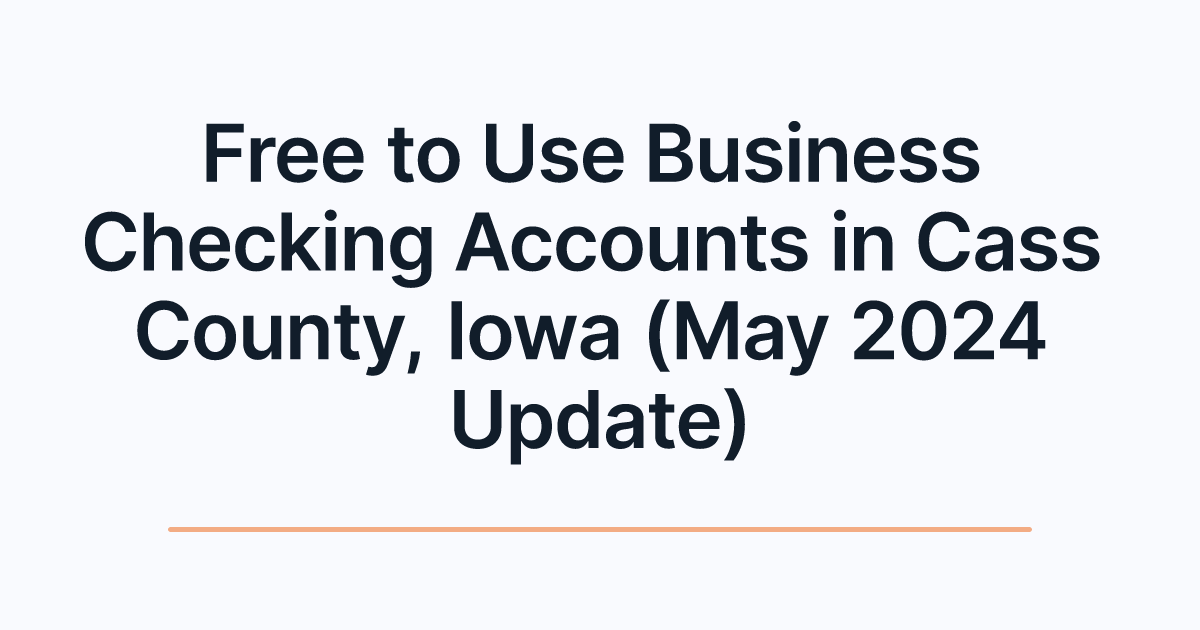 Free to Use Business Checking Accounts in Cass County, Iowa (May 2024 Update)
